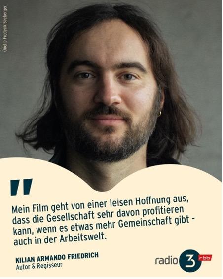 Das Bild zeigt ein Porträt eines Mannes mit schulterlangem dunklem Haar, Bart und einem kleinen Ohrring. Er blickt direkt in die Kamera und wirkt ruhig und nachdenklich. Der Hintergrund ist schlicht und grau gehalten, wodurch das Gesicht stark in den Mittelpunkt rückt. Darunter wird der Zitierte als Kilian Armando Friedrich, Autor & Regisseur, genannt. Rechts unten ist das Logo von radio3 (rbb) zu sehen. Am linken Bildrand steht als Bildnachweis: „Quelle: Frieder Seebach“. 